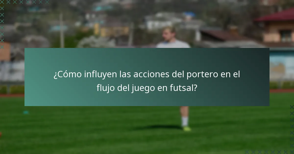 ¿Cómo influyen las acciones del portero en el flujo del juego en futsal?