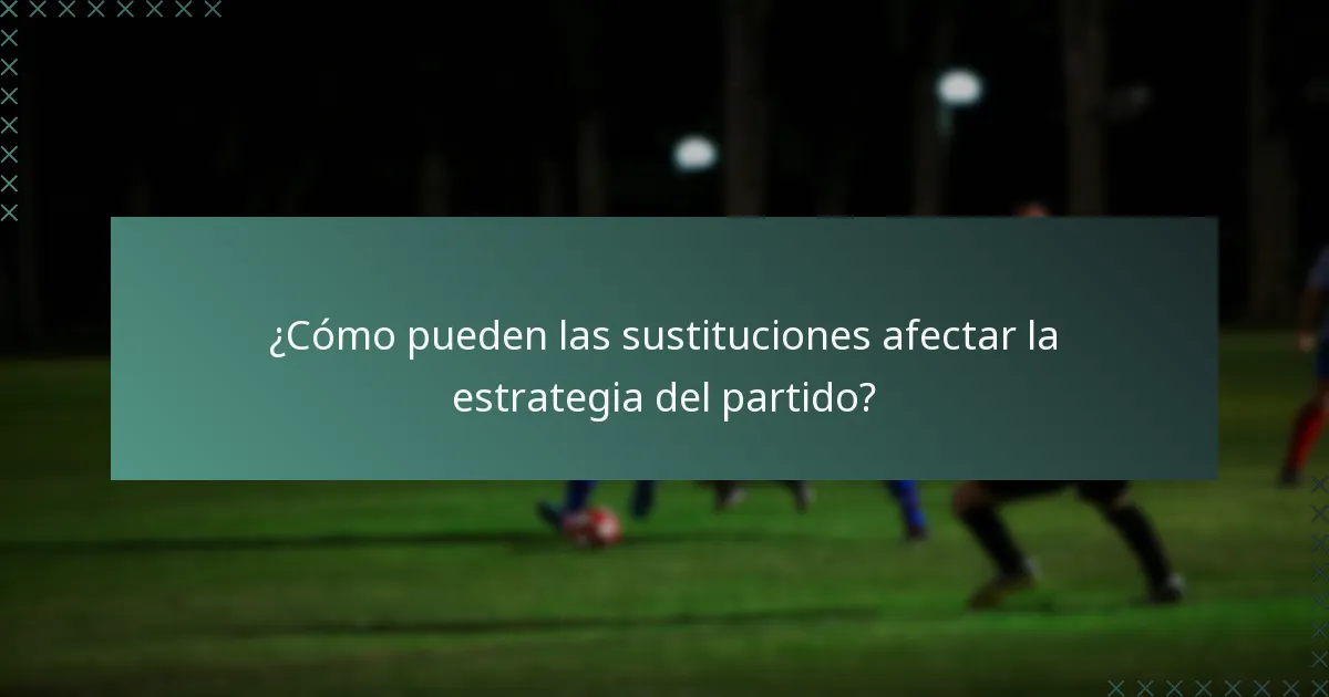 ¿Cómo pueden las sustituciones afectar la estrategia del partido?
