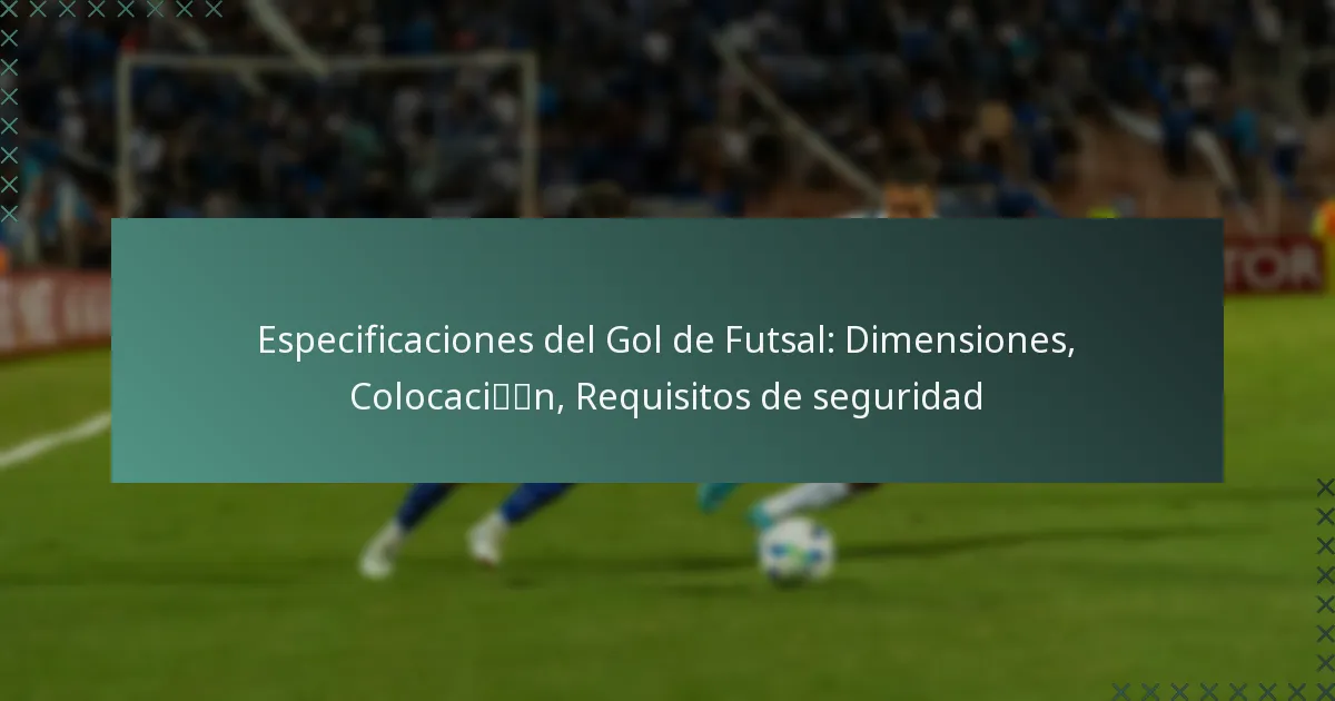 Especificaciones del Gol de Futsal: Dimensiones, Colocación, Requisitos de seguridad
