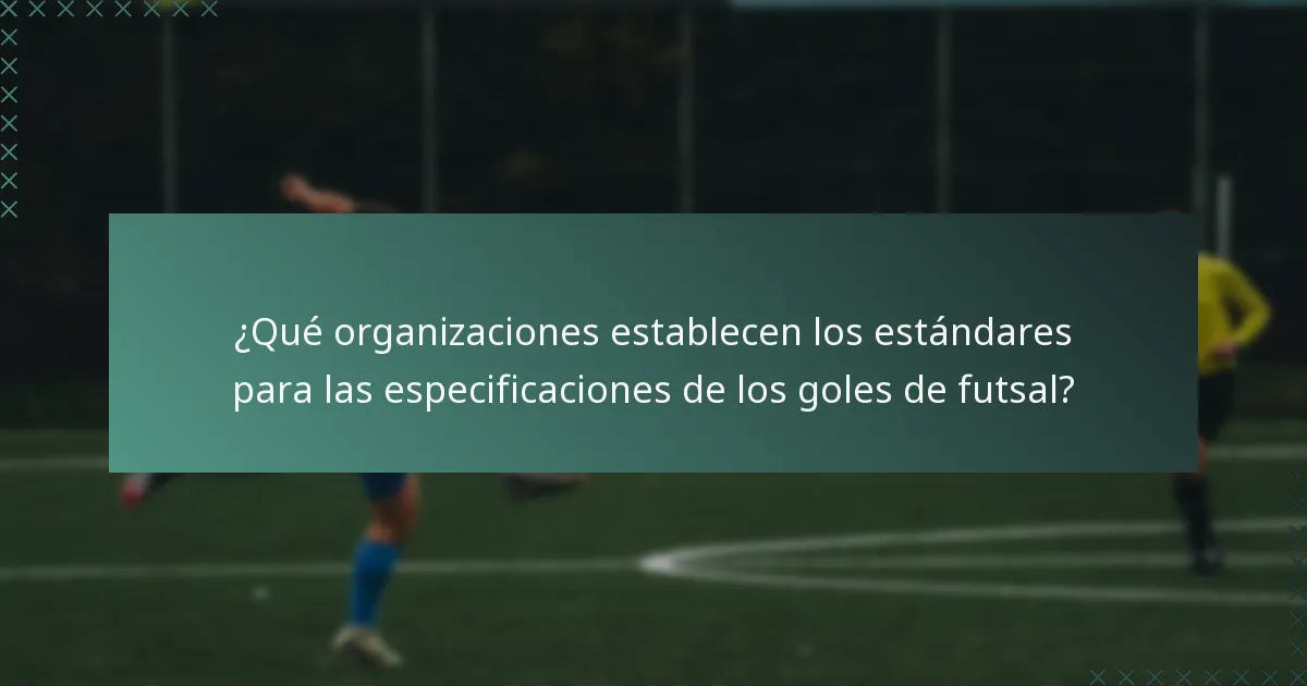 ¿Qué organizaciones establecen los estándares para las especificaciones de los goles de futsal?